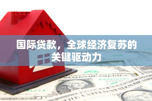 兴和国际贷款，全球经济复苏的关键驱动力