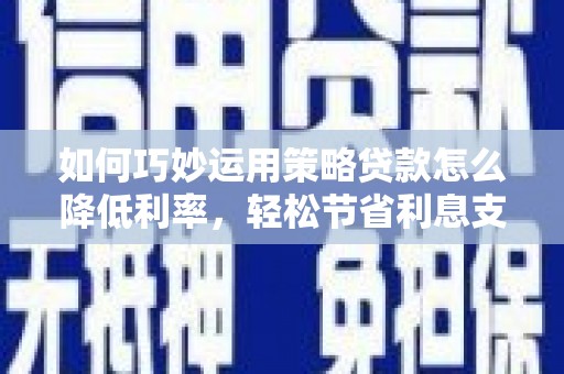 兴和如何巧妙运用策略贷款怎么降低利率，轻松节省利息支出