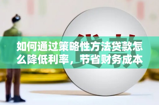 兴和如何通过策略性方法贷款怎么降低利率，节省财务成本