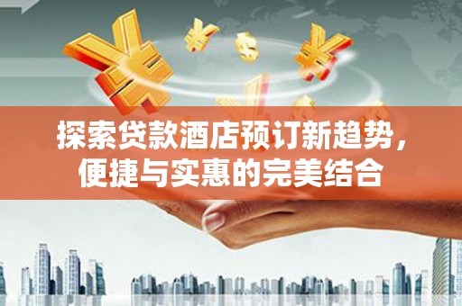 兴和探索贷款酒店预订新趋势，便捷与实惠的完美结合