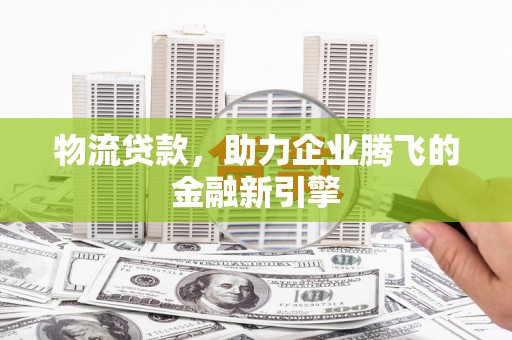 兴和物流贷款，助力企业腾飞的金融新引擎