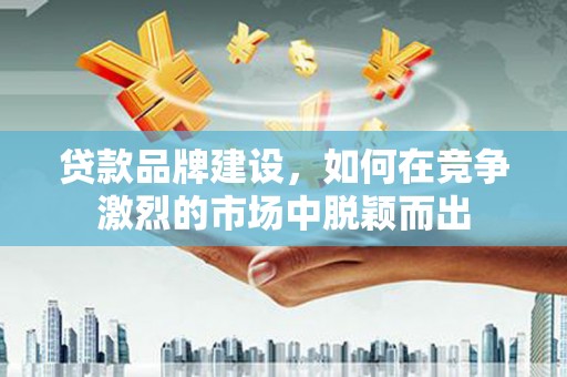兴和贷款品牌建设，如何在竞争激烈的市场中脱颖而出