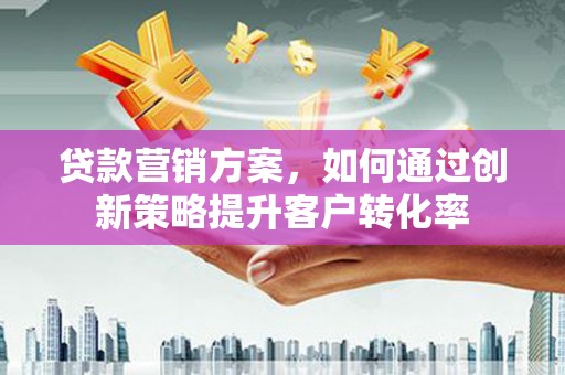 兴和贷款营销方案，如何通过创新策略提升客户转化率