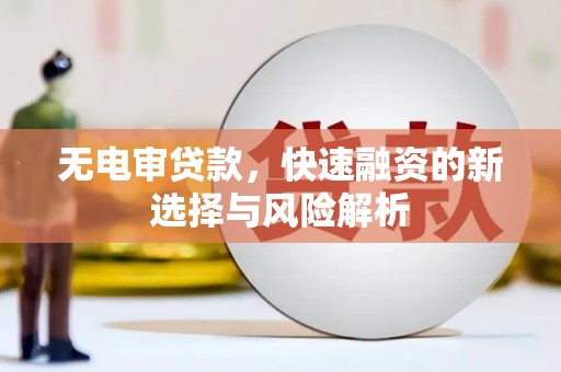 兴和无电审贷款，快速融资的新选择与风险解析