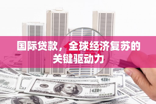 兴和国际贷款，全球经济复苏的关键驱动力