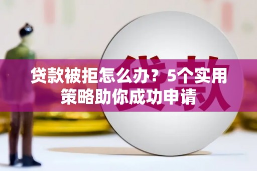 兴和贷款被拒怎么办？5个实用策略助你成功申请