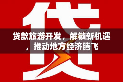 兴和贷款旅游开发，解锁新机遇，推动地方经济腾飞