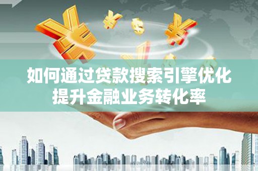 兴和如何通过贷款搜索引擎优化提升金融业务转化率
