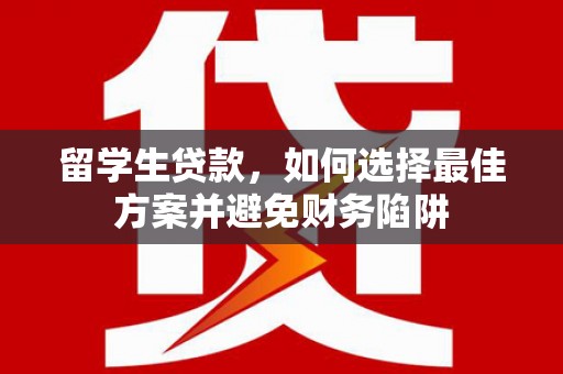 兴和留学生贷款，如何选择最佳方案并避免财务陷阱