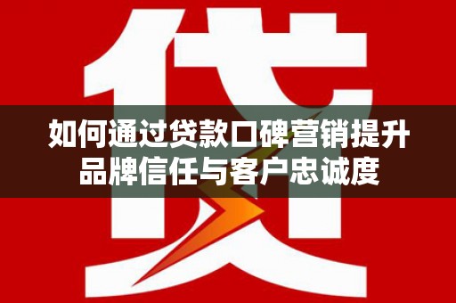 兴和如何通过贷款口碑营销提升品牌信任与客户忠诚度