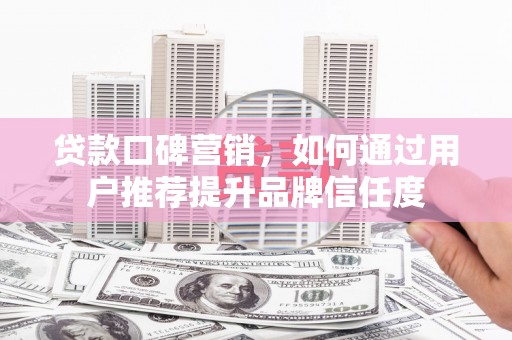 兴和贷款口碑营销，如何通过用户推荐提升品牌信任度