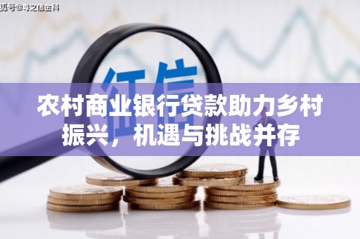 兴和农村商业银行贷款助力乡村振兴，机遇与挑战并存