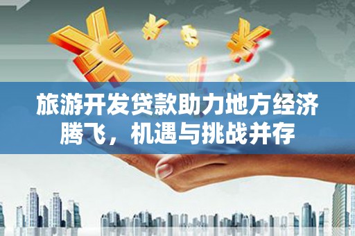 兴和旅游开发贷款助力地方经济腾飞，机遇与挑战并存