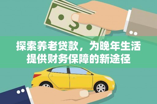 兴和探索养老贷款，为晚年生活提供财务保障的新途径
