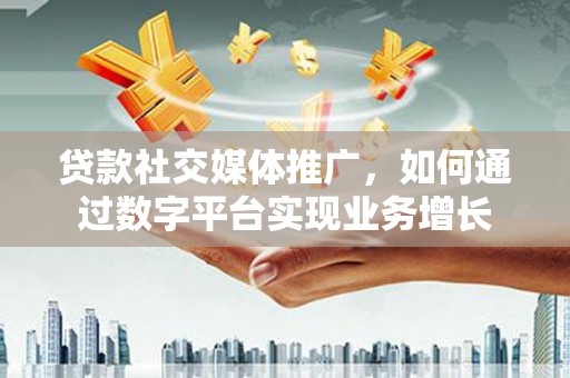兴和贷款社交媒体推广，如何通过数字平台实现业务增长
