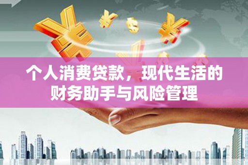 兴和个人消费贷款，现代生活的财务助手与风险管理