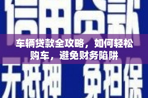 兴和车辆贷款全攻略，如何轻松购车，避免财务陷阱