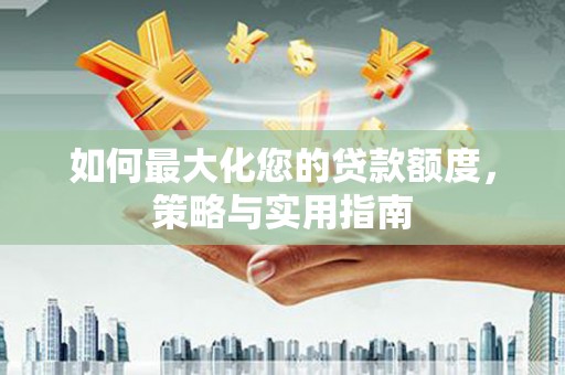 兴和如何最大化您的贷款额度，策略与实用指南