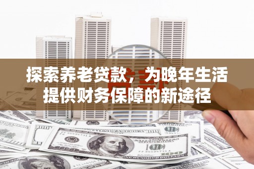 兴和探索养老贷款，为晚年生活提供财务保障的新途径