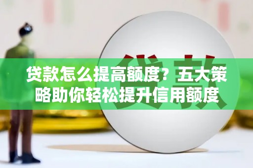 兴和贷款怎么提高额度？五大策略助你轻松提升信用额度