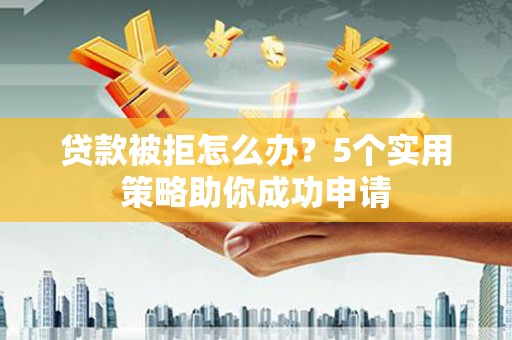 兴和贷款被拒怎么办？5个实用策略助你成功申请