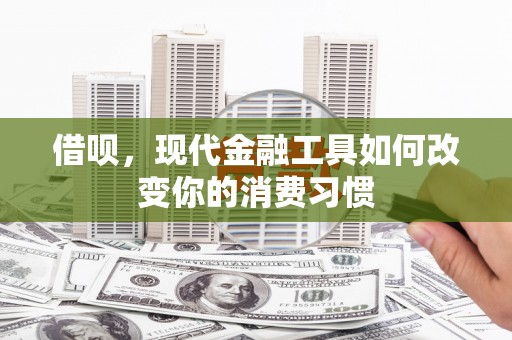 兴和借呗，现代金融工具如何改变你的消费习惯