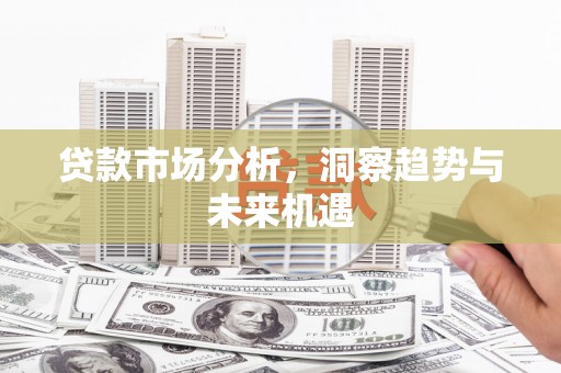 兴和贷款市场分析，洞察趋势与未来机遇