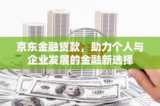 兴和京东金融贷款，助力个人与企业发展的金融新选择