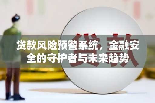 兴和贷款风险预警系统，金融安全的守护者与未来趋势