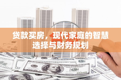 兴和贷款买房，现代家庭的智慧选择与财务规划