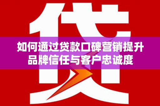 兴和如何通过贷款口碑营销提升品牌信任与客户忠诚度