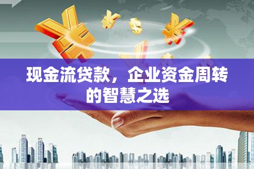 兴和现金流贷款，企业资金周转的智慧之选