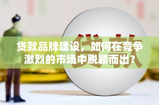 兴和贷款品牌建设，如何在竞争激烈的市场中脱颖而出？