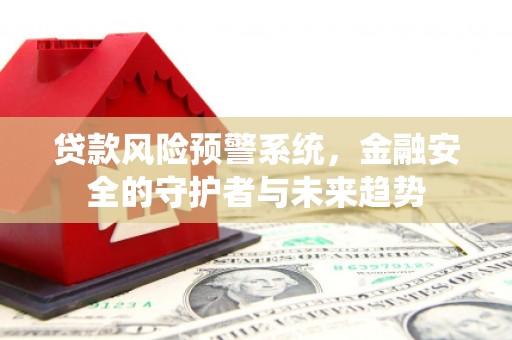 兴和贷款风险预警系统，金融安全的守护者与未来趋势