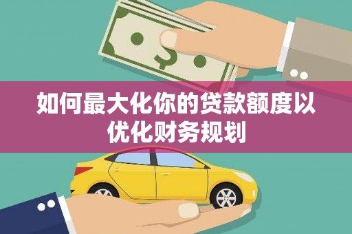 兴和如何最大化你的贷款额度以优化财务规划