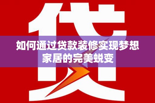 兴和如何通过贷款装修实现梦想家居的完美蜕变