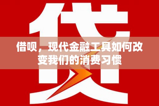 兴和借呗，现代金融工具如何改变我们的消费习惯