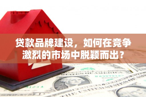 兴和贷款品牌建设，如何在竞争激烈的市场中脱颖而出？