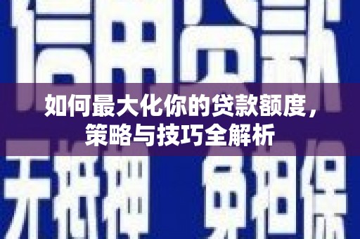 兴和如何最大化你的贷款额度，策略与技巧全解析