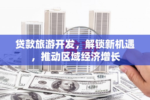 兴和贷款旅游开发，解锁新机遇，推动区域经济增长