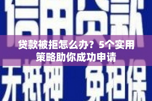 兴和贷款被拒怎么办？5个实用策略助你成功申请