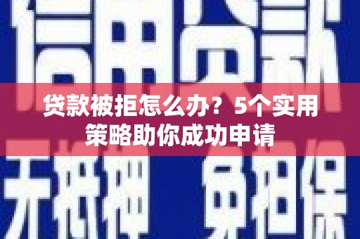 兴和贷款被拒怎么办？5个实用策略助你成功申请