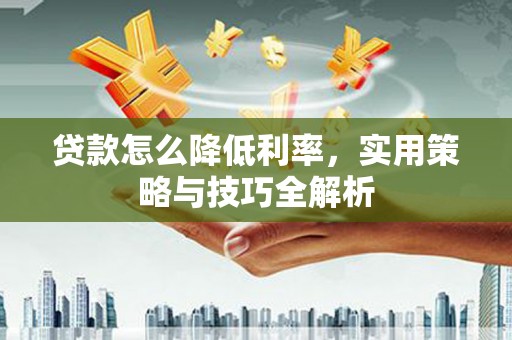 兴和贷款怎么降低利率，实用策略与技巧全解析