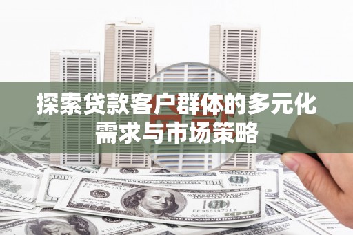 兴和探索贷款客户群体的多元化需求与市场策略