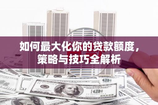 兴和如何最大化你的贷款额度，策略与技巧全解析