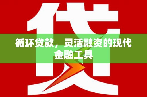 兴和循环贷款，灵活融资的现代金融工具