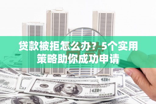 兴和贷款被拒怎么办？5个实用策略助你成功申请