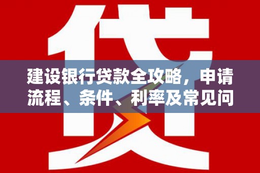 兴和建设银行贷款全攻略，申请流程、条件、利率及常见问题解答